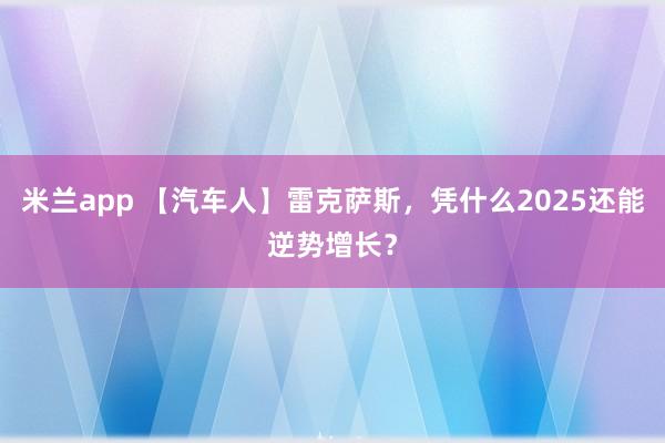 米兰app 【汽车人】雷克萨斯，凭什么2025还能逆势增长？