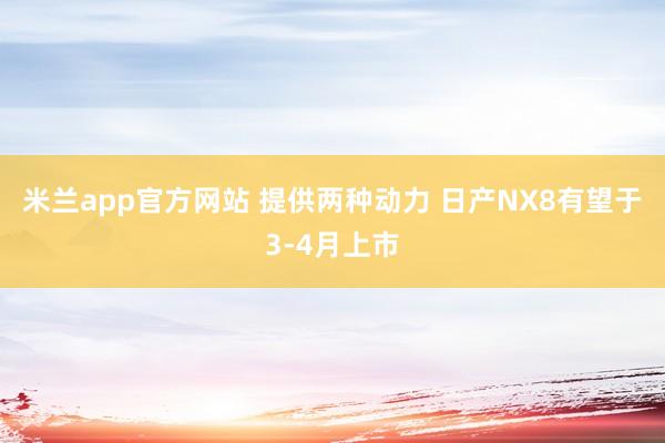 米兰app官方网站 提供两种动力 日产NX8有望于3-4月上市