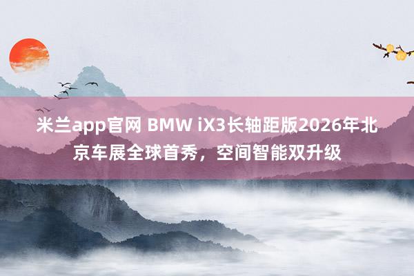 米兰app官网 BMW iX3长轴距版2026年北京车展全球首秀，空间智能双升级