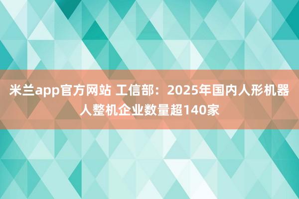 米兰app官方网站 工信部：2025年国内人形机器人整机企业数量超140家