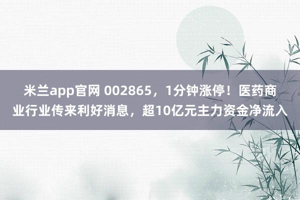 米兰app官网 002865,1分钟涨停!医药商业行业传来利好消息,超10亿元主力资金净流入