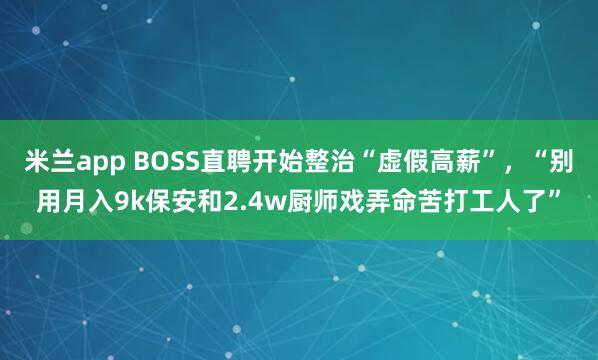 米兰app BOSS直聘开始整治“虚假高薪”，“别用月入9k保安和2.4w厨师戏弄命苦打工人了”