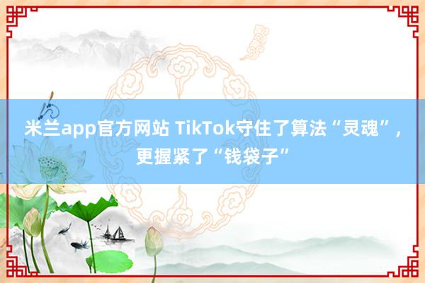 米兰app官方网站 TikTok守住了算法“灵魂”，更握紧了“钱袋子”
