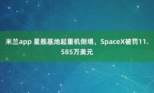 米兰app 星舰基地起重机倒塌，SpaceX被罚11.585万美元