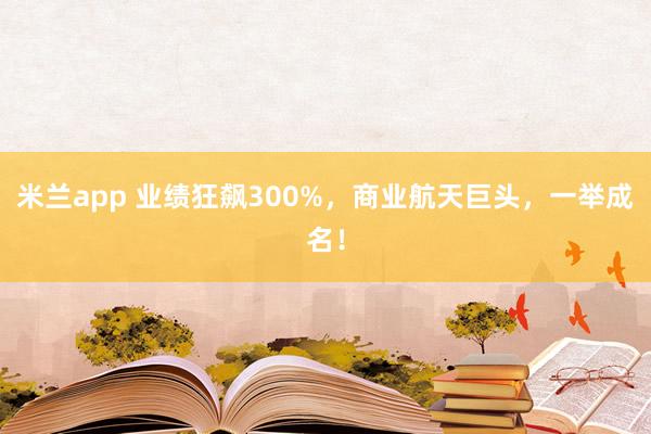 米兰app 业绩狂飙300%，商业航天巨头，一举成名！
