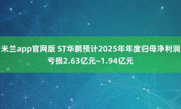 米兰app官网版 ST华鹏预计2025年年度归母净利润亏损2.63亿元~1.94亿元