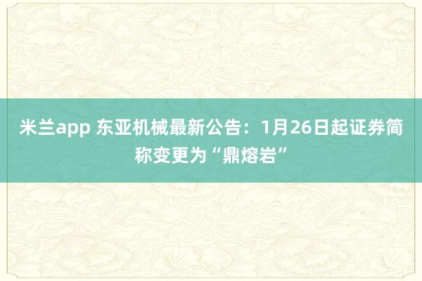 米兰app 东亚机械最新公告：1月26日起证券简称变更为“鼎熔岩”