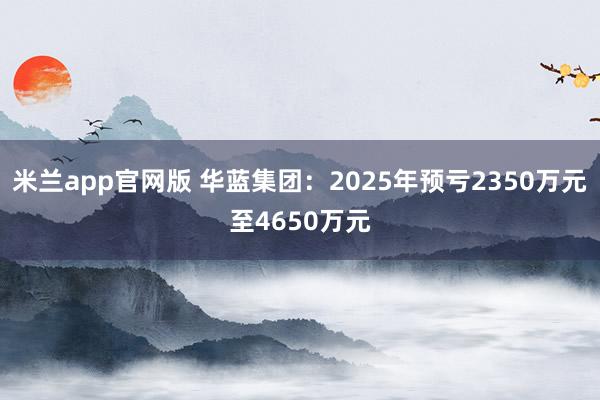 米兰app官网版 华蓝集团：2025年预亏2350万元至4650万元