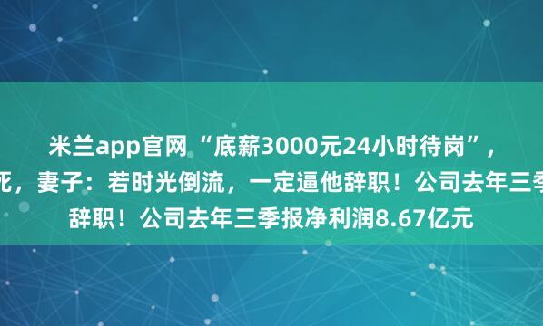 米兰app官网 “底薪3000元24小时待岗”，32岁程序员周末猝死，妻子：若时光倒流，一定逼他辞职！公司去年三季报净利润8.67亿元