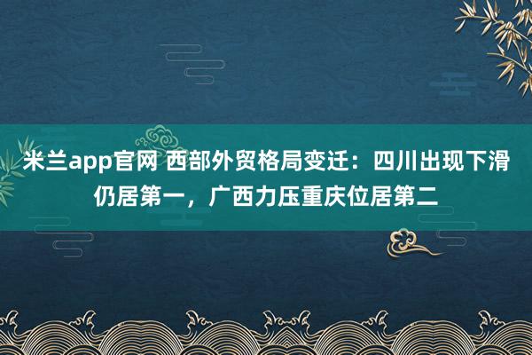 米兰app官网 西部外贸格局变迁：四川出现下滑仍居第一，广西力压重庆位居第二