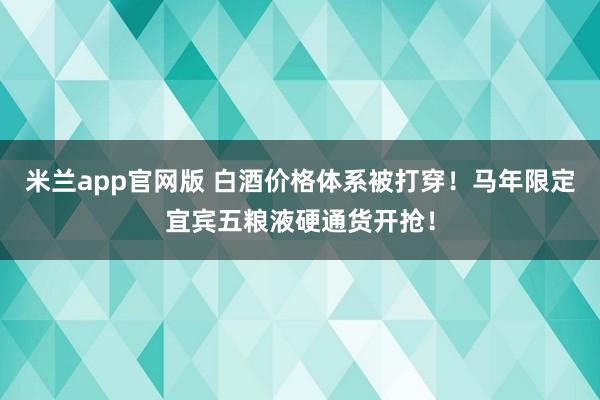 米兰app官网版 白酒价格体系被打穿！马年限定宜宾五粮液硬通货开抢！