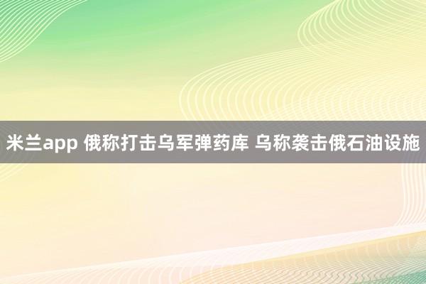 米兰app 俄称打击乌军弹药库 乌称袭击俄石油设施