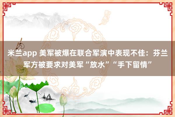 米兰app 美军被爆在联合军演中表现不佳：芬兰军方被要求对美军“放水”“手下留情”
