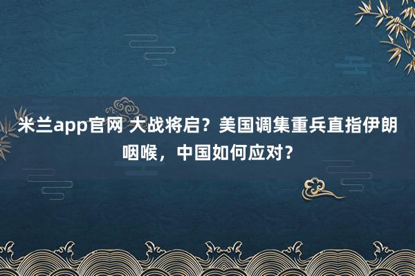 米兰app官网 大战将启?美国调集重兵直指伊朗咽喉,中国如何应对?