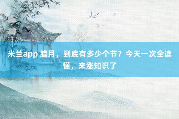 米兰app 腊月，到底有多少个节？今天一次全读懂，来涨知识了