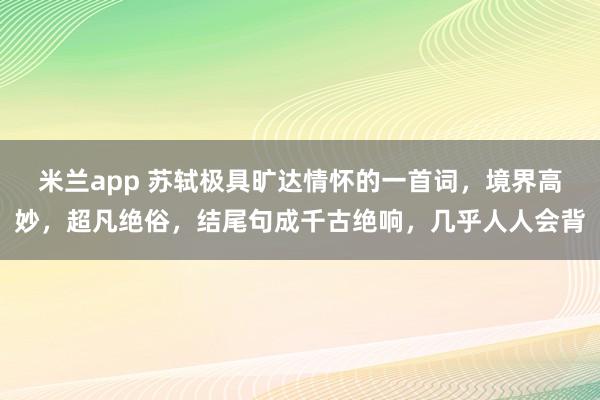 米兰app 苏轼极具旷达情怀的一首词，境界高妙，超凡绝俗，结尾句成千古绝响，几乎人人会背