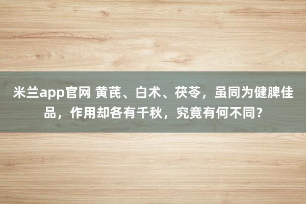 米兰app官网 黄芪、白术、茯苓，虽同为健脾佳品，作用却各有千秋，究竟有何不同？