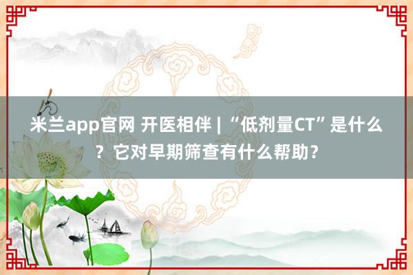 米兰app官网 开医相伴 | “低剂量CT”是什么？它对早期筛查有什么帮助？