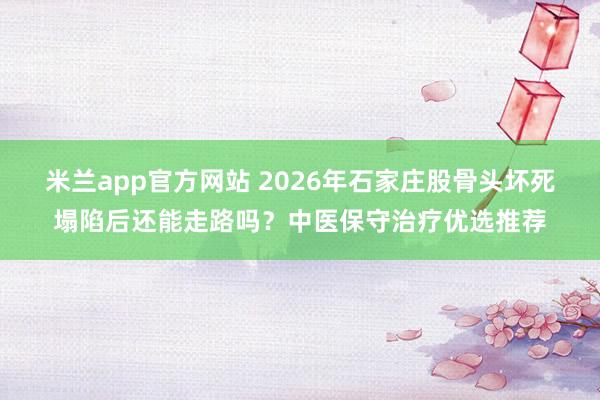 米兰app官方网站 2026年石家庄股骨头坏死塌陷后还能走路吗？中医保守治疗优选推荐