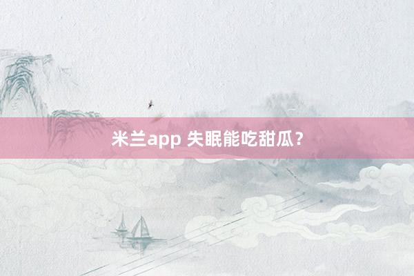 米兰app 失眠能吃甜瓜？
