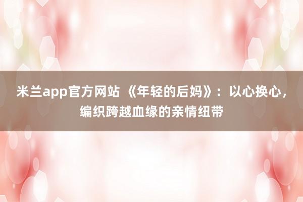 米兰app官方网站 《年轻的后妈》：以心换心，编织跨越血缘的亲情纽带