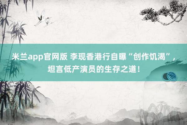米兰app官网版 李现香港行自曝“创作饥渴”，坦言低产演员的生存之道！