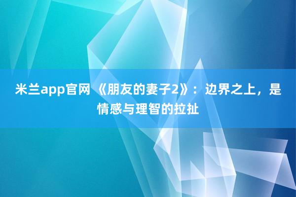 米兰app官网 《朋友的妻子2》：边界之上，是情感与理智的拉扯