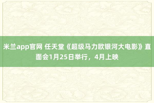 米兰app官网 任天堂《超级马力欧银河大电影》直面会1月25日举行，4月上映