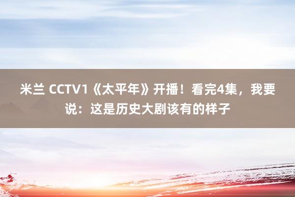 米兰 CCTV1《太平年》开播！看完4集，我要说：这是历史大剧该有的样子