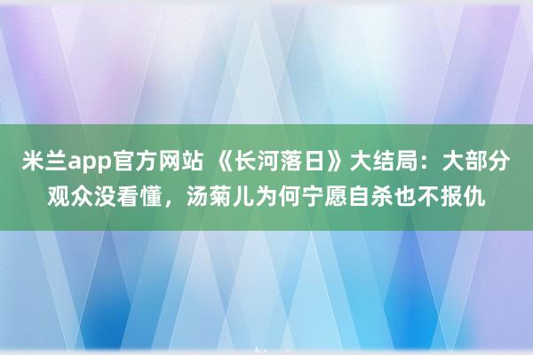 米兰app官方网站 《长河落日》大结局：大部分观众没看懂，汤菊儿为何宁愿自杀也不报仇