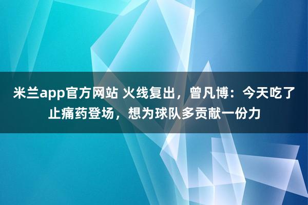 米兰app官方网站 火线复出，曾凡博：今天吃了止痛药登场，想为球队多贡献一份力