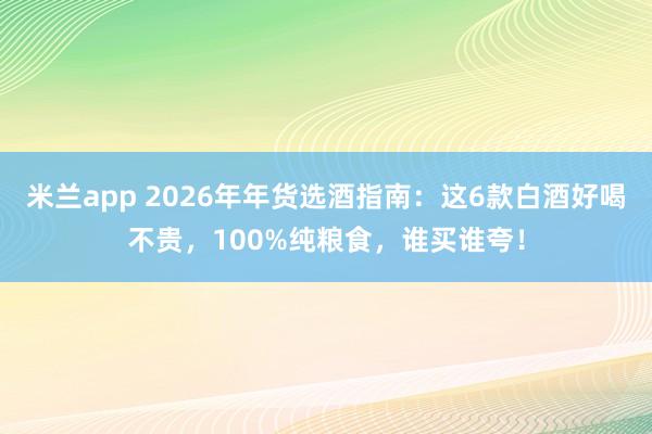 米兰app 2026年年货选酒指南：这6款白酒好喝不贵，100%纯粮食，<a href=