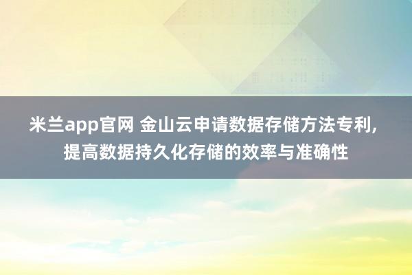 米兰app官网 金山云申请数据存储方法专利， 提高数据持久化存储的效率与准确性