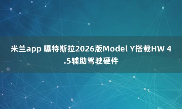 米兰app 曝特斯拉2026版Model Y搭载HW 4.5辅助驾驶硬件