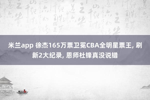 米兰app 徐杰165万票卫冕CBA全明星票王， 刷新2大纪录， 恩师杜锋真没说错