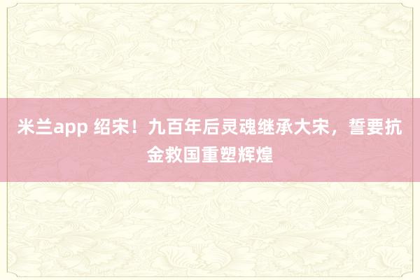 米兰app 绍宋！九百年后灵魂继承大宋，誓要抗金救国重塑辉煌