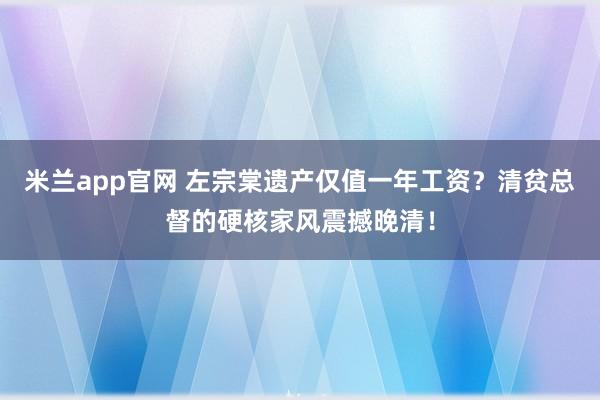 米兰app官网 左宗棠遗产仅值一年工资？清贫总督的硬核家风震撼晚清！