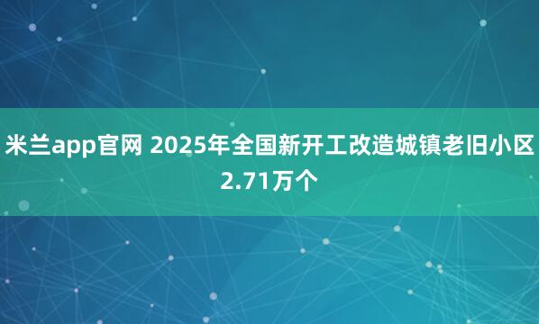 米兰app官网 2025年全国新开工改造城镇老旧小区2.71万个