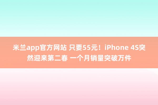 米兰app官方网站 只要55元！iPhone 4S突然迎来第二春 一个月销量突破万件
