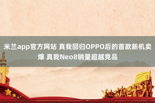 米兰app官方网站 真我回归OPPO后的首款新机卖爆 真我Neo8销量超越竞品