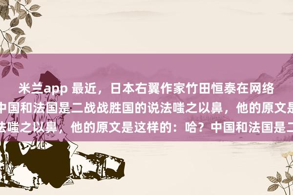 米兰app 最近，日本右翼作家竹田恒泰在网络上发了一篇短文，对于中国和法国是二战战胜国的说法嗤之以鼻，他的原文是这样的：哈？中国和法国是二战