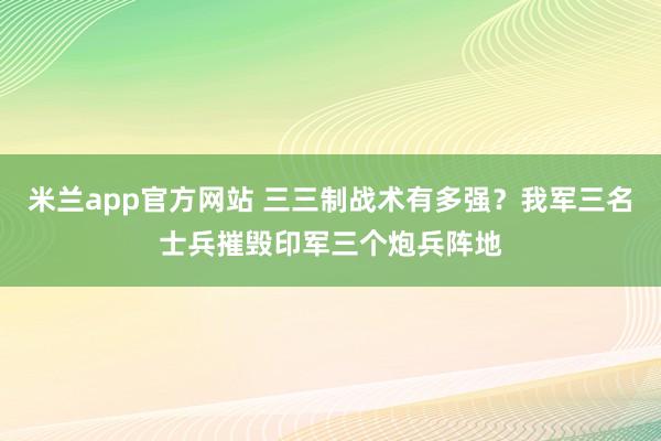 米兰app官方网站 三三制战术有多强？我军三名士兵摧毁印军三个炮兵阵地