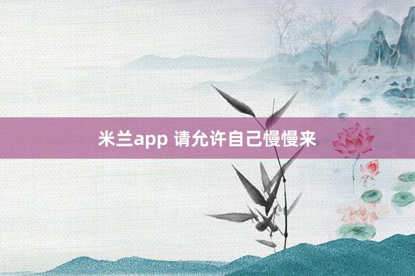 米兰app 请允许自己慢慢来