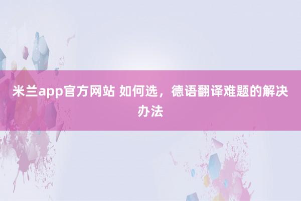 米兰app官方网站 如何选，德语翻译难题的解决办法