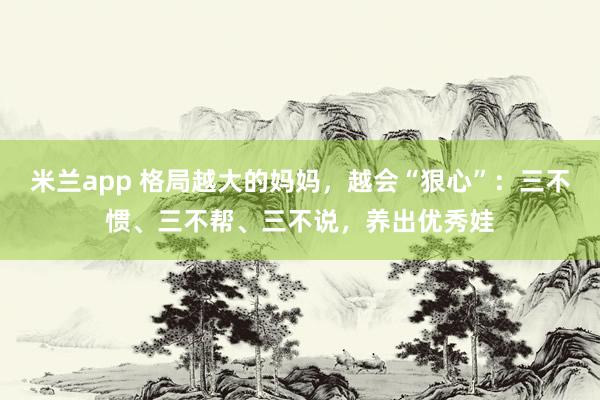 米兰app 格局越大的妈妈，越会“狠心”：三不惯、三不帮、三不说，养出优秀娃