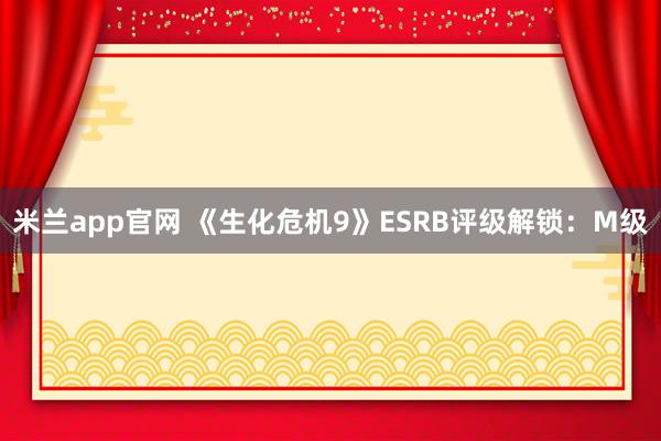 米兰app官网 《生化危机9》ESRB评级解锁：M级