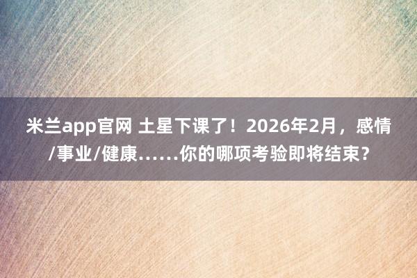 米兰app官网 土星下课了！2026年2月，感情/事业/健康……你的哪项考验即将结束？