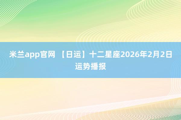 米兰app官网 【日运】十二星座2026年2月2日运势播报