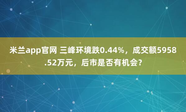 米兰app官网 三峰环境跌0.44%，成交额5958.52万元，后市是否有机会？