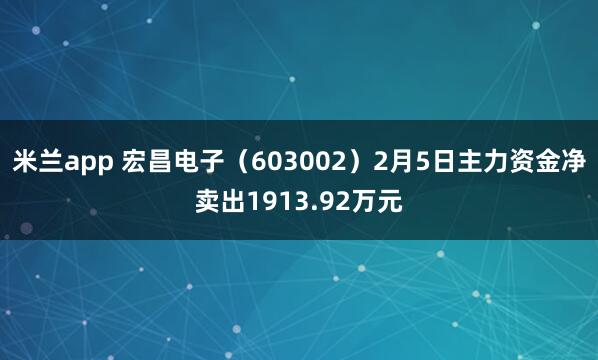 米兰app 宏昌电子（603002）2月5日主力资金净卖出1913.92万元